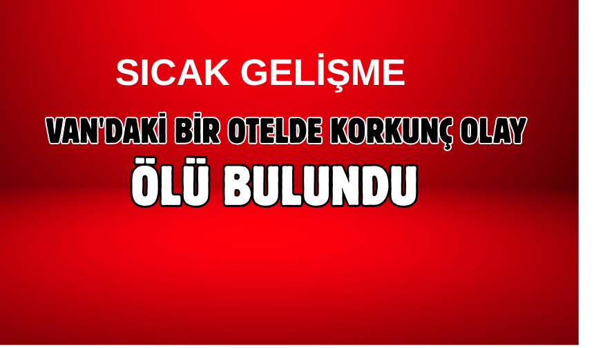 Son Dakika! Van’da Kaldığı Otel Odasında Ölü Bulundu!