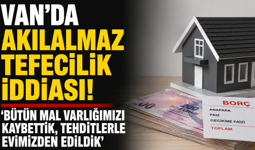 Van'da tefecilik iddiası: Bütün mal varlığımızı kaybettik, tehditlerle evimizden edildik