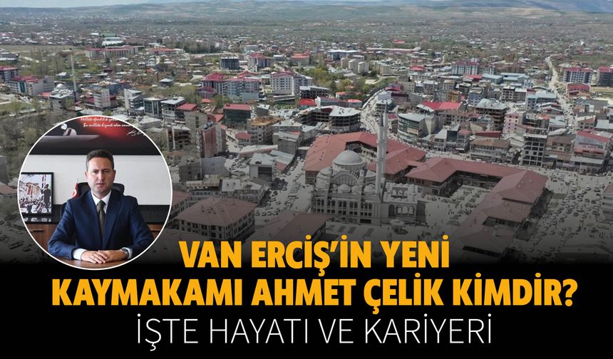 Van Erciş’in Yeni Kaymakamı Ahmet Çelik Kimdir? İşte Hayatı ve Kariyeri