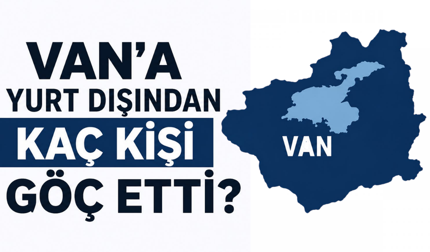 TÜİK  Açıkladı! Van’a Yurt Dışından Kaç Kişi Göç Etti, Kaç Kişi Van'dan Ayrıldı?