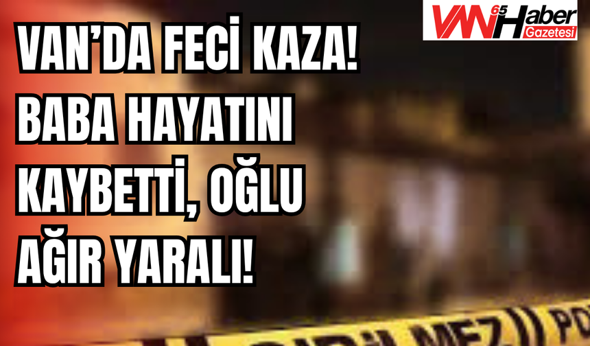 Van’da Acı Kaza! Baba Hayatını Kaybetti, Oğlu Ağır Yaralı!