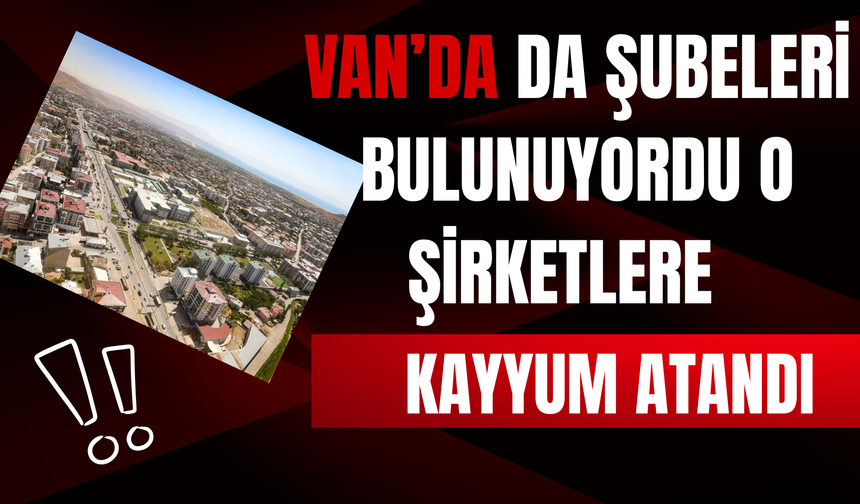 Van'da da Şubeleri Bulunan Şirketlere Kayyum Atandı!
