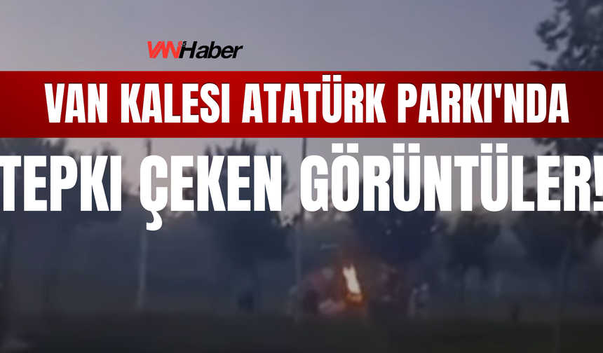 Van Kalesi Atatürk Parkı'nda Tepki Çeken Görüntüler!