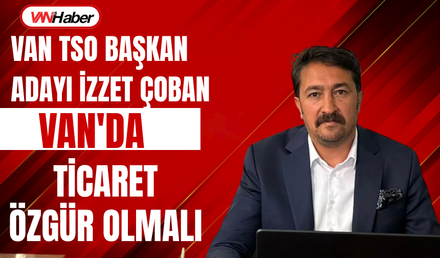 Van TSO Başkan Adayı İzzet Çoban'dan Dikkat Çeken Çıkış!