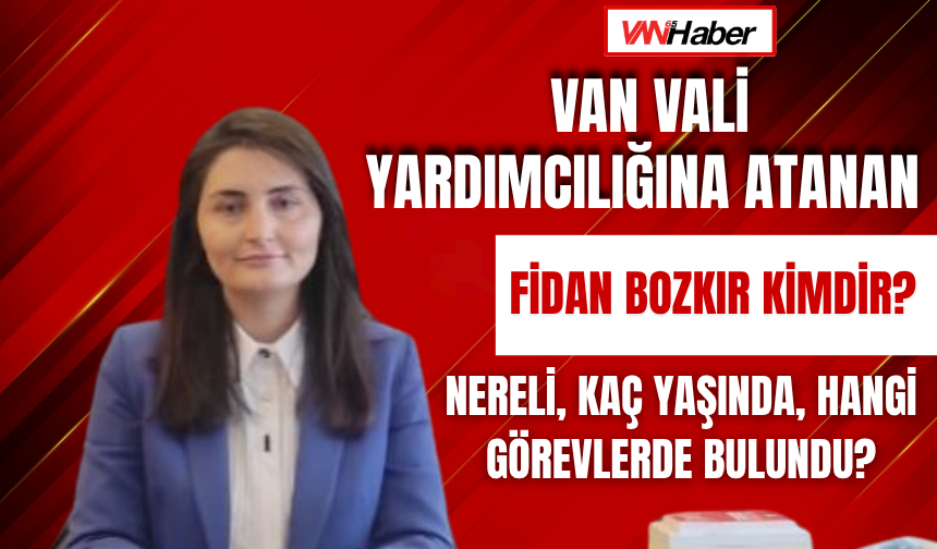 Van Vali Yardımcılığına Atanan Fidan Bozkır Kimdir? Nereli, Kaç Yaşında, Hangi Görevlerde Bulundu?