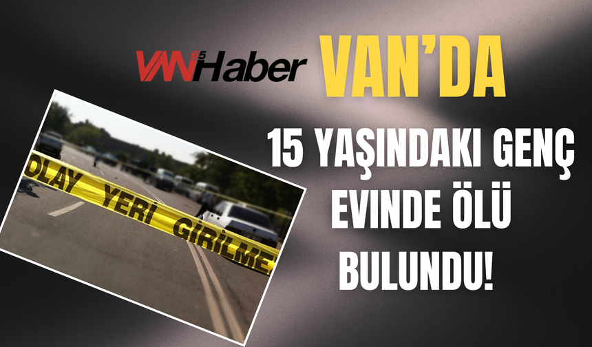 Van’da 15 Yaşındaki Genç Evinde Ölü Bulundu!