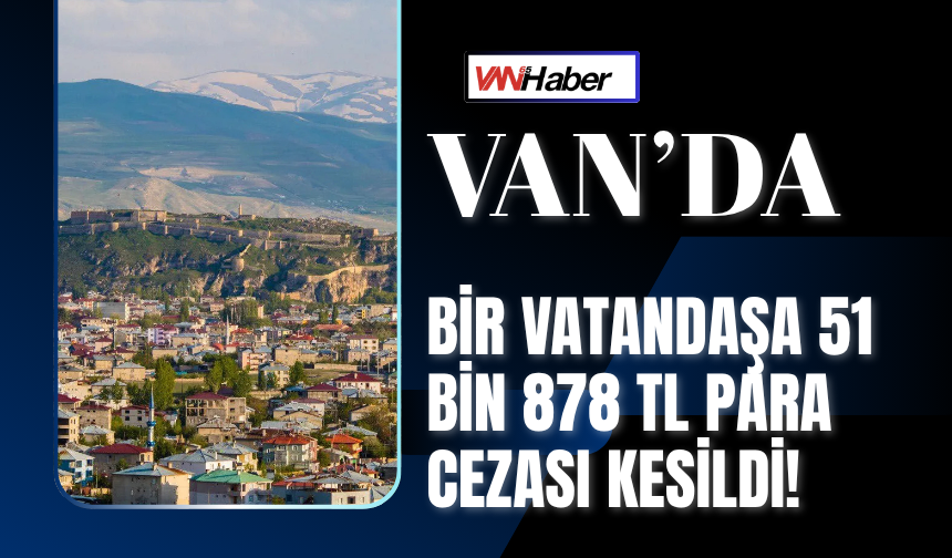 Van’da Bir Vatandaşa 51 Bin 878 TL Para Cezası Kesildi!