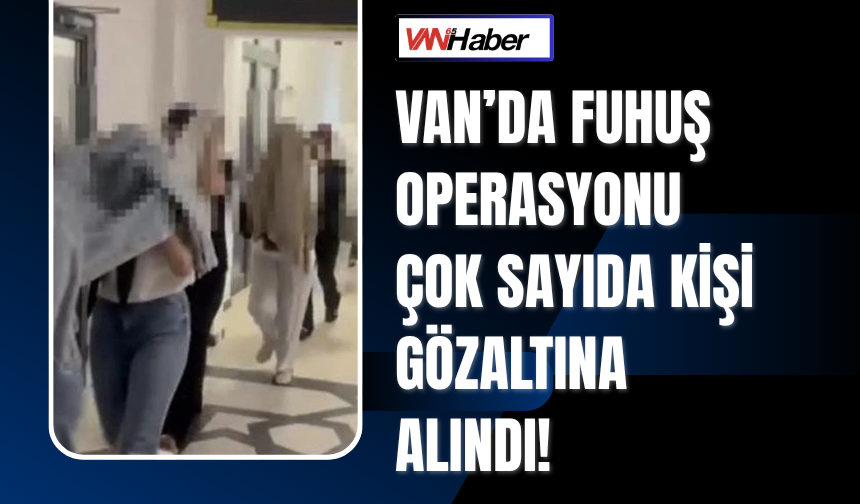 Van’da Fuhuş Operasyonu: Çok Sayıda Kişi Gözaltına Alındı!