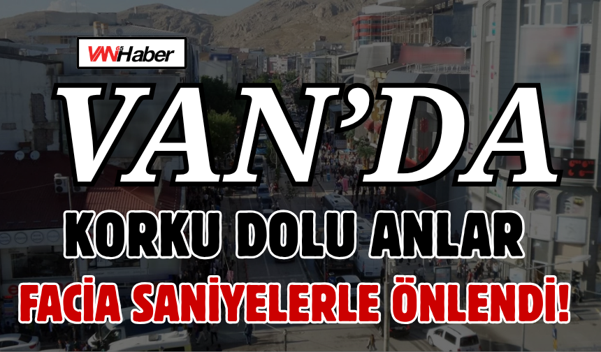 Van’da Korku Dolu Anlar: Facia Saniyelerle Önlendi!