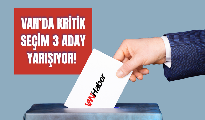 Van’da Kritik Seçim! 3 Aday Başkanlık İçin Yarışıyor!