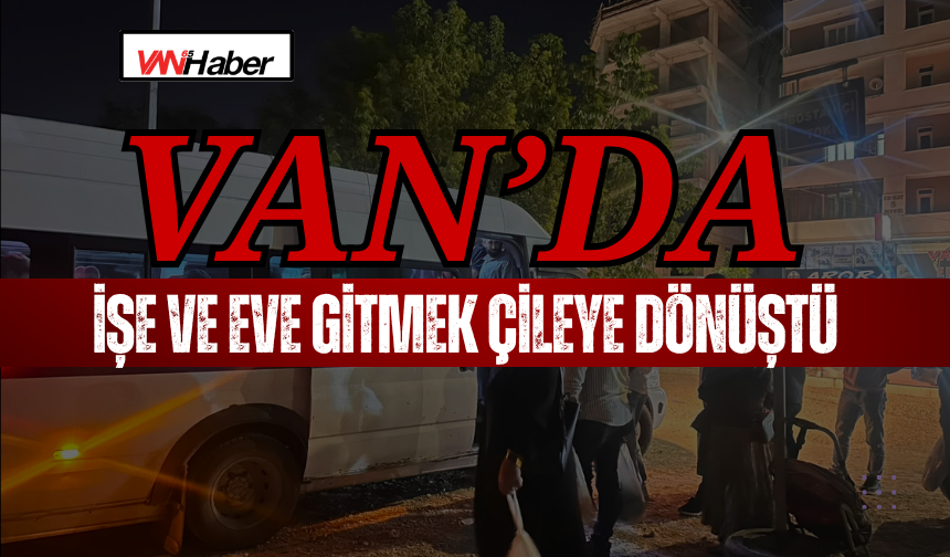 Van’da Minibüs Mağduriyeti: İşe ve Eve Gitmek Çileye Dönüştü