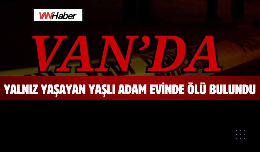 Van’da Yalnız Yaşayan Yaşlı Adam Evinde Ölü Bulundu!
