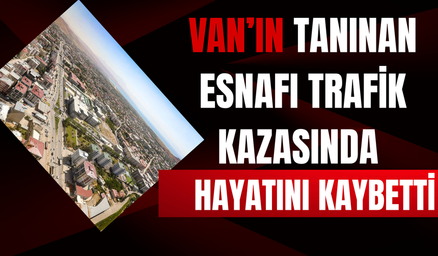 Van’ın Tanınan Esnafı Trafik Kazasında Hayatını Kaybetti