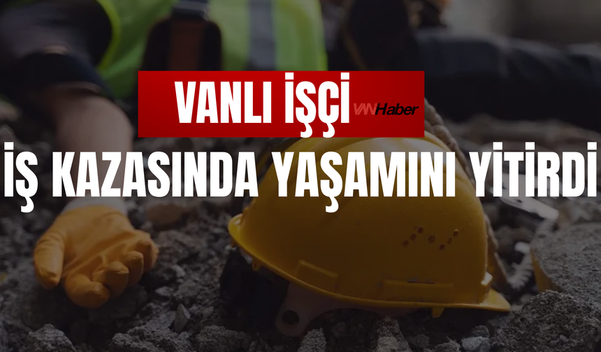 Vanlı İşçi İş Kazasında Yaşamını Yitirdi!