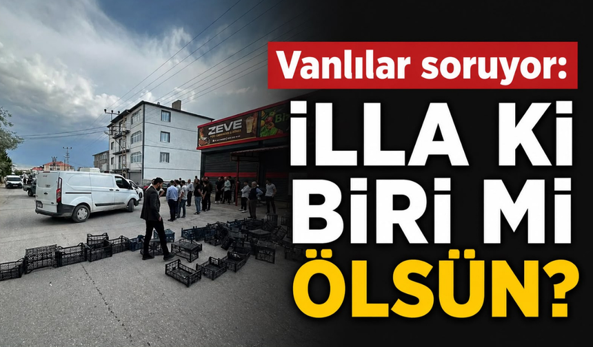 Vanlılar soruyor: İlla ki biri mi ölsün?