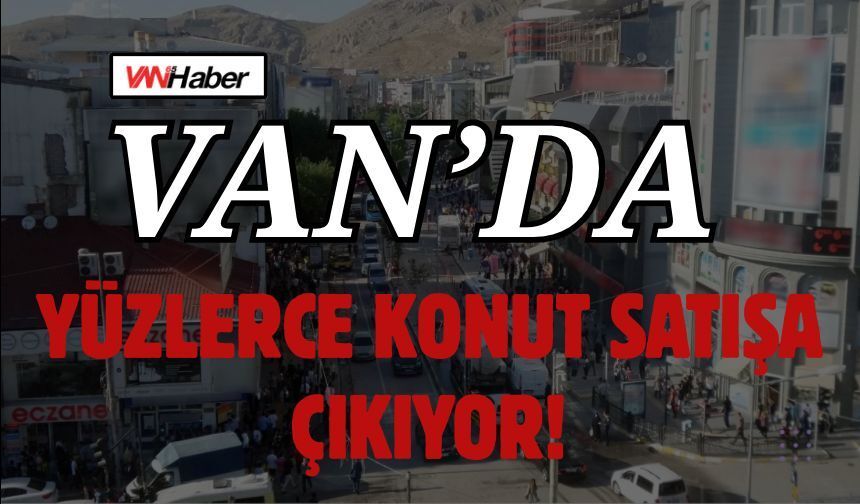Van’ın O İlçelerinde Yüzlerce Konut Satışa Çıkıyor! İşte Detaylar…