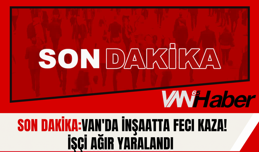 SON DAKİKA: Van'da İnşaatta Feci Kaza! İşçi Ağır Yaralandı
