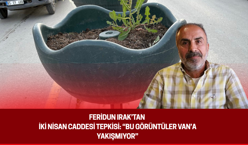 Feridun Irak’tan İki Nisan Caddesi Tepkisi: “Bu Görüntüler Van’a Yakışmıyor”