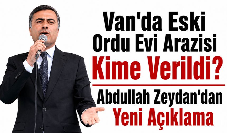 Van'da Eski Ordu Evi Arazisi Kime Verildi? Abdullah Zeydan'dan Yeni Açıklama