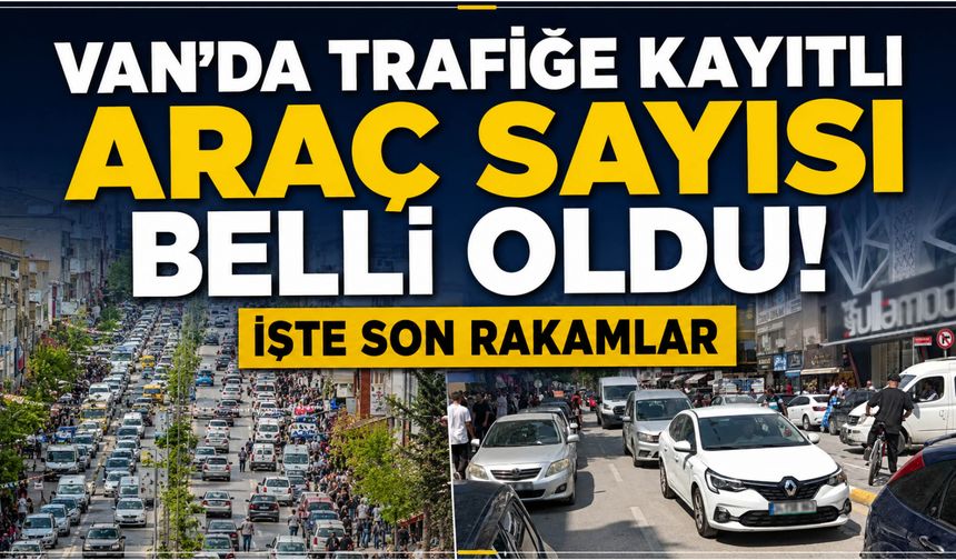 Van'da Trafiğe Kayıtlı Araç Sayısı Belli Oldu! İşte Son Rakamlar