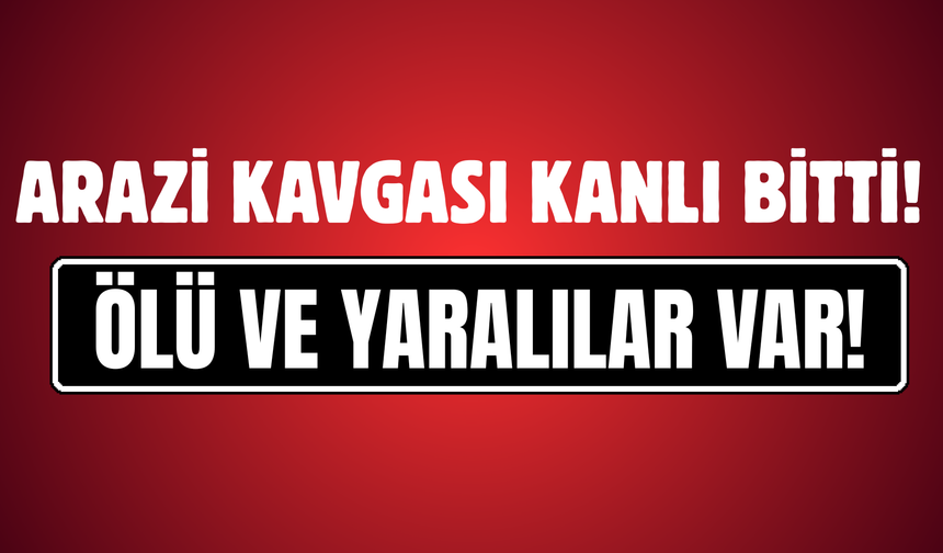 Arazi Kavgası Kanlı Bitti: 3 Kişi Yaşamını Yitirdi