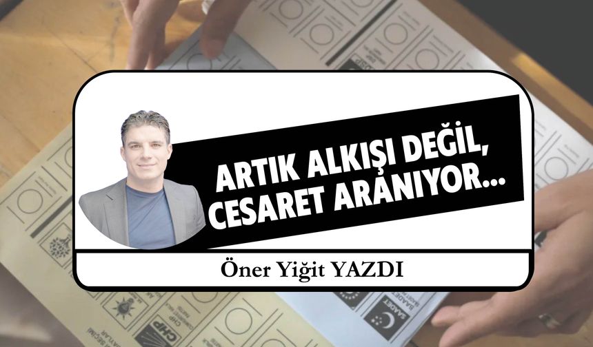 Artık Alkışı Değil,  Cesaret Aranıyor…