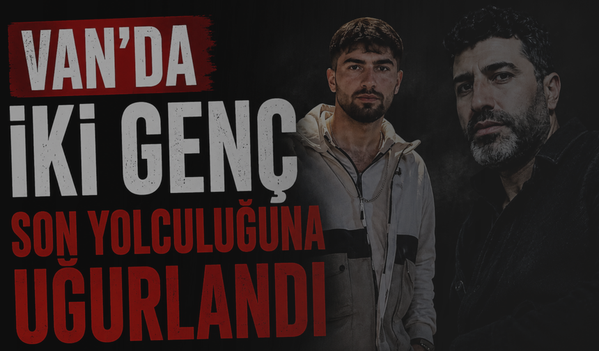 Ercişli Gençler Son Yolculuğuna Uğurlandı!