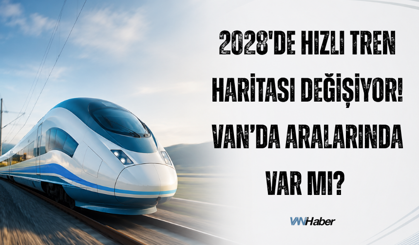 2028'de Hızlı Tren Haritası Değişiyor! Van’da Aralarında Var Mı?