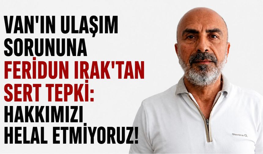 Van'ın Ulaşım Sorununa Feridun Irak'tan Sert Tepki: Hakkımızı Helal Etmiyoruz!