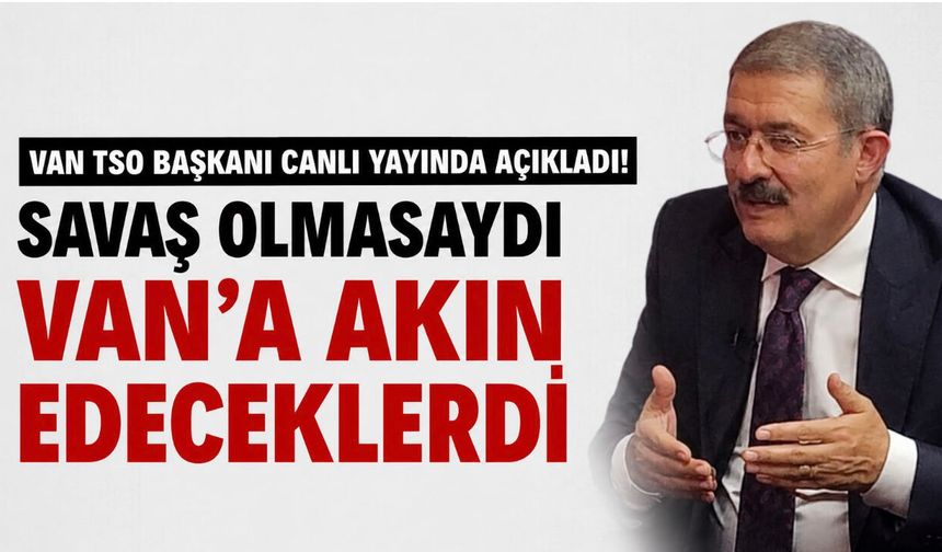 Savaş Olmasaydı Van’a Akın Edeceklerdi! Van TSO Başkanı Necdet Takva’dan Çarpıcı Açıklamalar