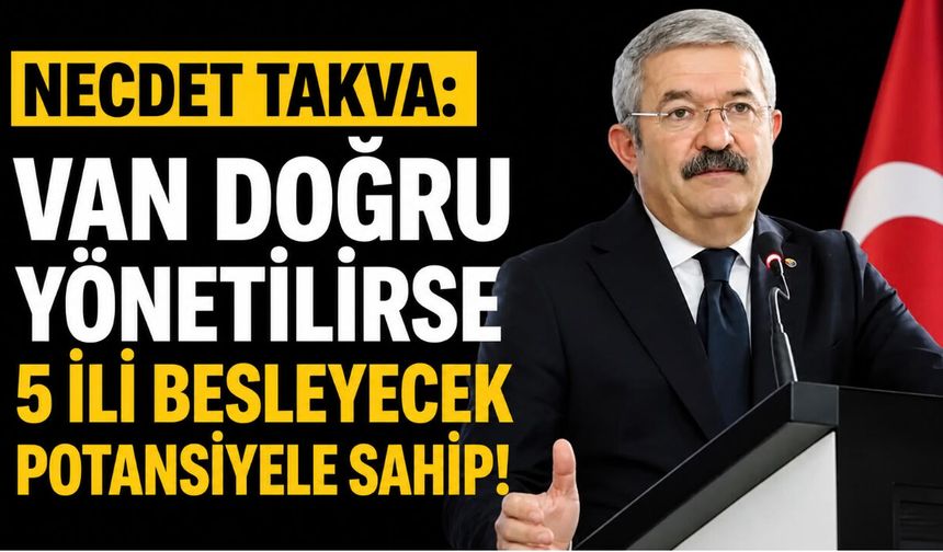 Necdet Takva: Van Doğru Yönetilirse 5 İli Besleyecek Potansiyele Sahip!