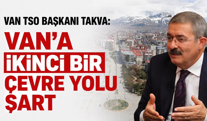 Van TSO Başkanı Takva: Van’a İkinci Bir Çevre Yolu Şart