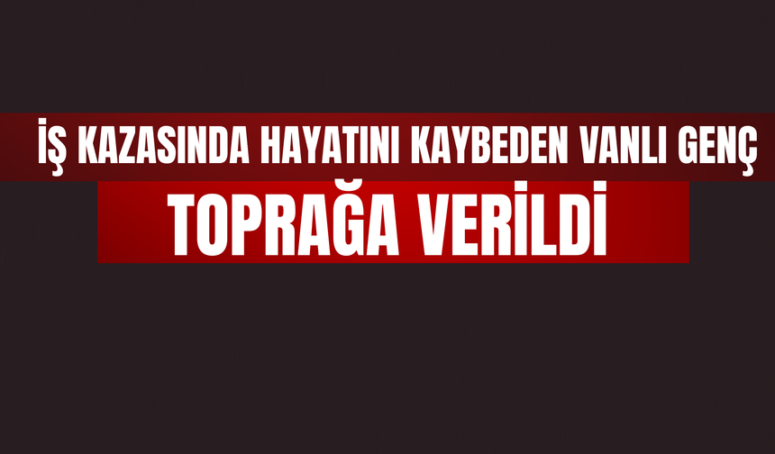İş Kazasında Hayatını Kaybeden Vanlı Genç Toprağa Verildi
