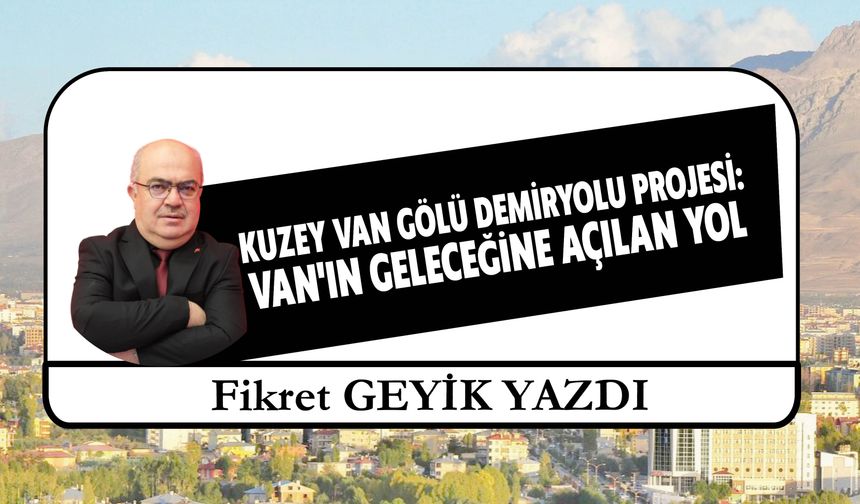 Kuzey Van Gölü Demiryolu Projesi:  Van'ın Geleceğine Açılan Yol