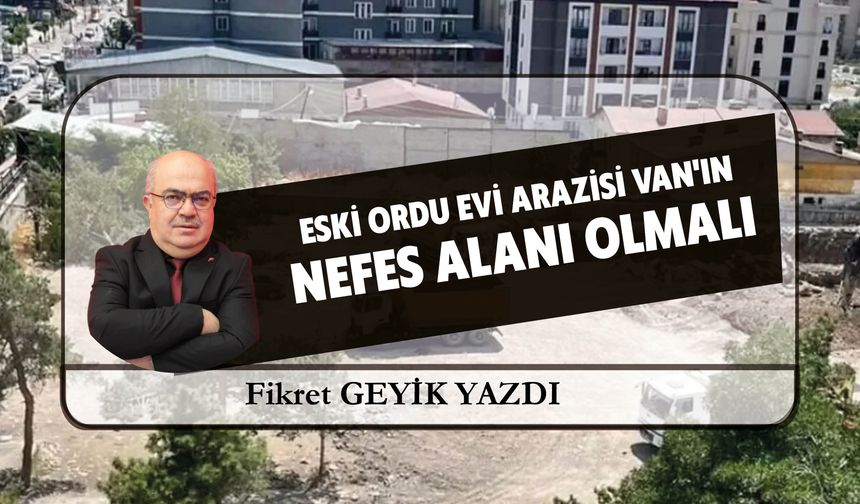 Eski Ordu Evi Arazisi Van'ın  Nefes Alanı Olmalı