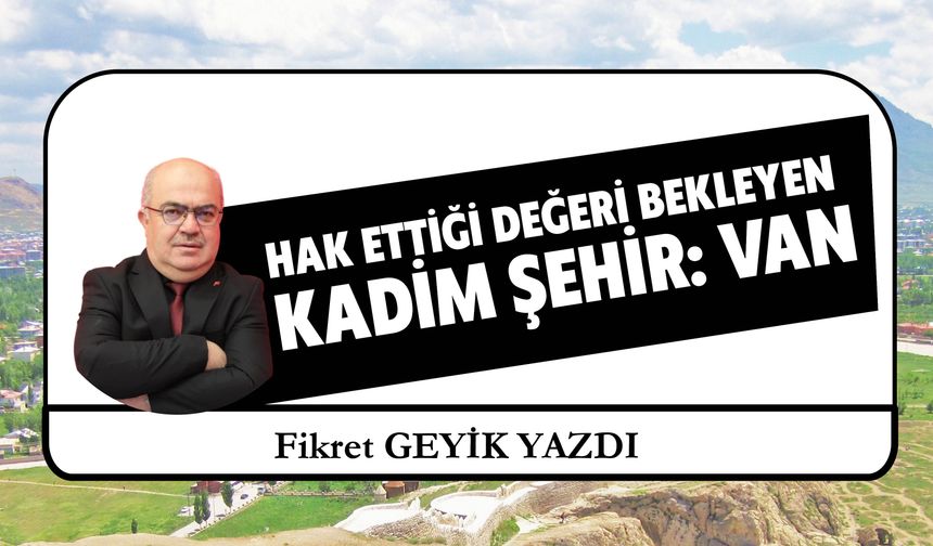 Hak Ettiği Değeri Bekleyen Kadim Şehir: Van