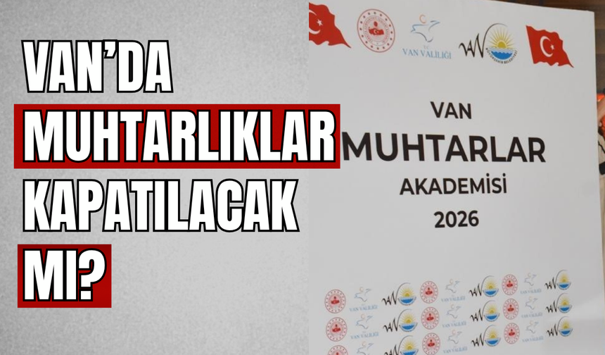 Van’da Muhtarlıklar Kapatılacak Mı?