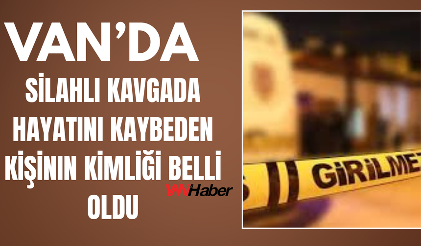 Özalp'taki Silahlı Kavgada Hayatını Kaybeden Kişinin Kimliği Belli Oldu