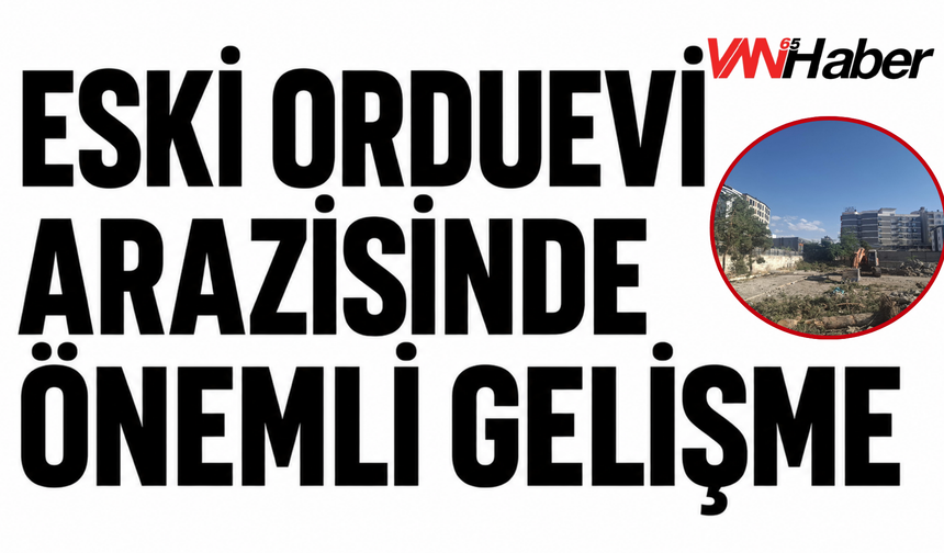 Sıcak Gelişme: Van Eski Orduevi Arazisindeki Çalışmalar Durduruldu