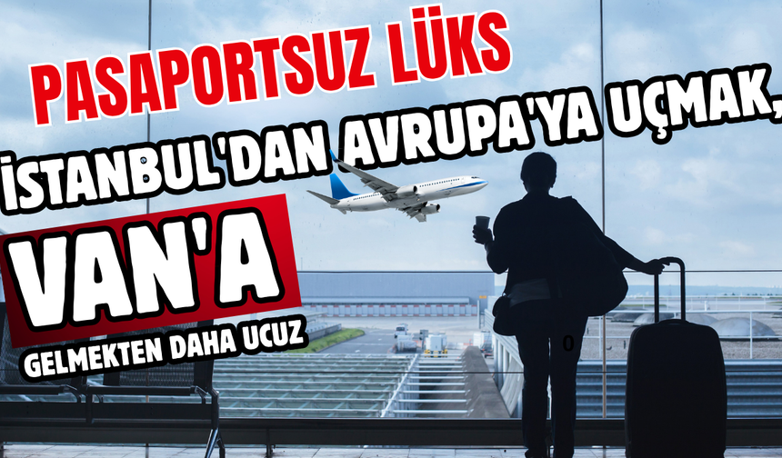 İstanbul'dan Avrupa'ya Uçmak, Van'a Gelmekten Daha Ucuz