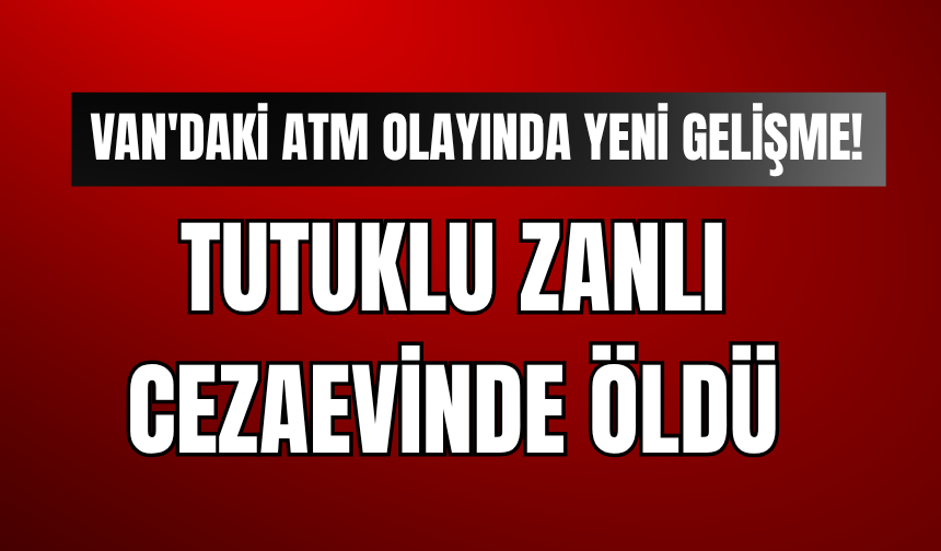 Van'daki ATM  Olayında Yeni Gelişme! Tutuklu Zanlı Cezaevinde Yaşamına Son Verdi