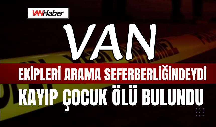 Van Ekipleri de Arama Seferberliğindeydi Kayıp Çocuk Ölü Bulundu!