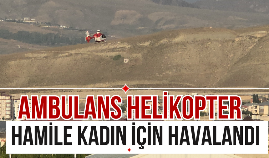Bahçesaray'daki hamile kadın ambulans helikopter ile Van'a getirildi