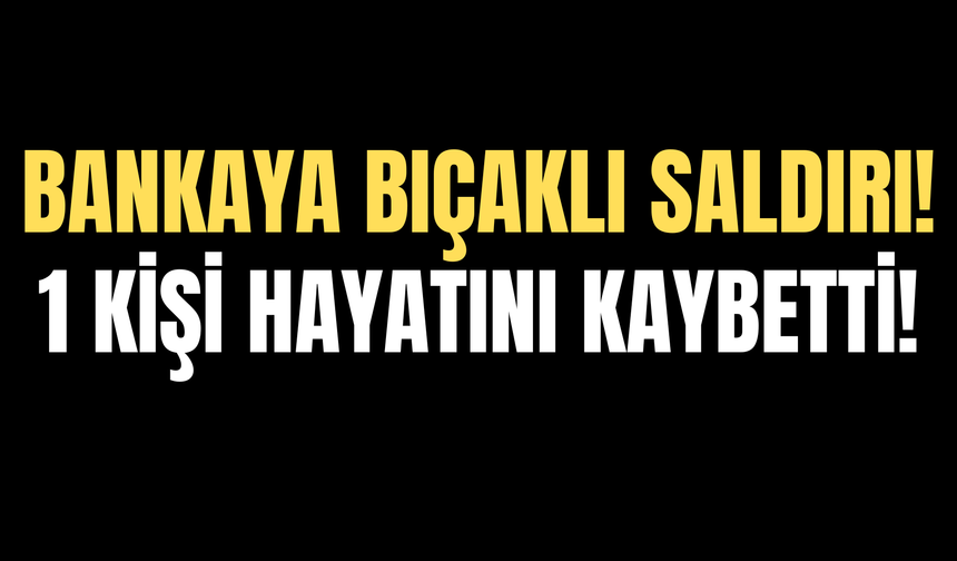 Banka Şubesine Bıçaklı Saldırı: 1 Kişi Hayatını Kaybetti