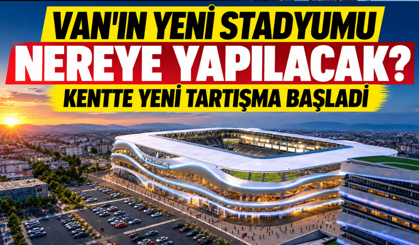 Van'ın Yeni Stadyumu Nereye Yapılacak? Mevcut Yer Mi Yeni Alan Mı? Kentte Tartışma Yarattı!