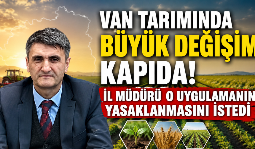 Van Tarımında Büyük Değişim Kapıda! İl Müdürü Turgay  Şişman O Uygulamanın Yasaklanmasını İstedi