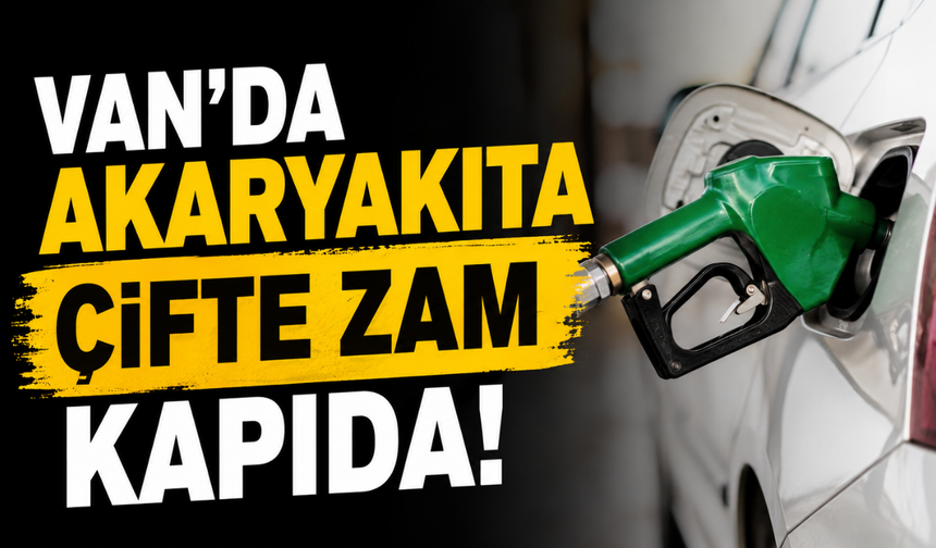 Van'da Akaryakıta Çifte Zam Kapıda!