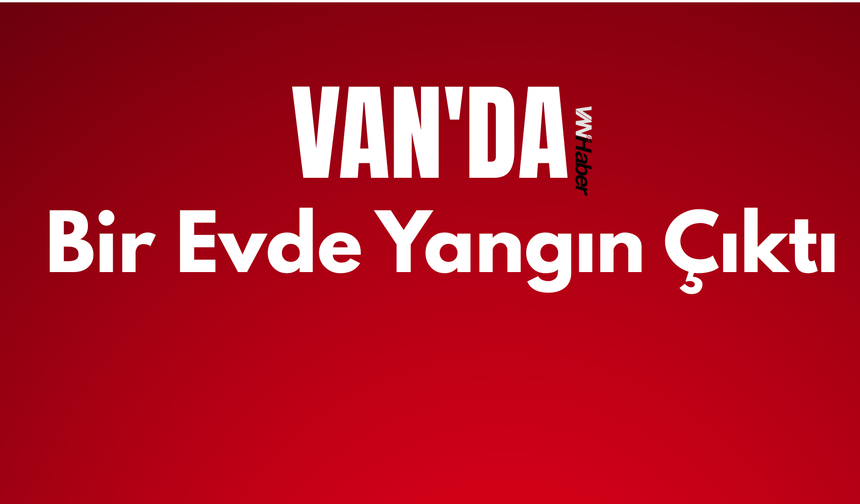Van'da Bir Evde Yangın Çıktı!