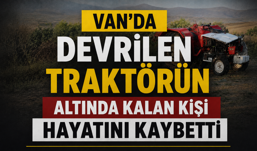 Van'da Devrilen Traktörün Altında Kalan Kişi Hayatını Kaybetti