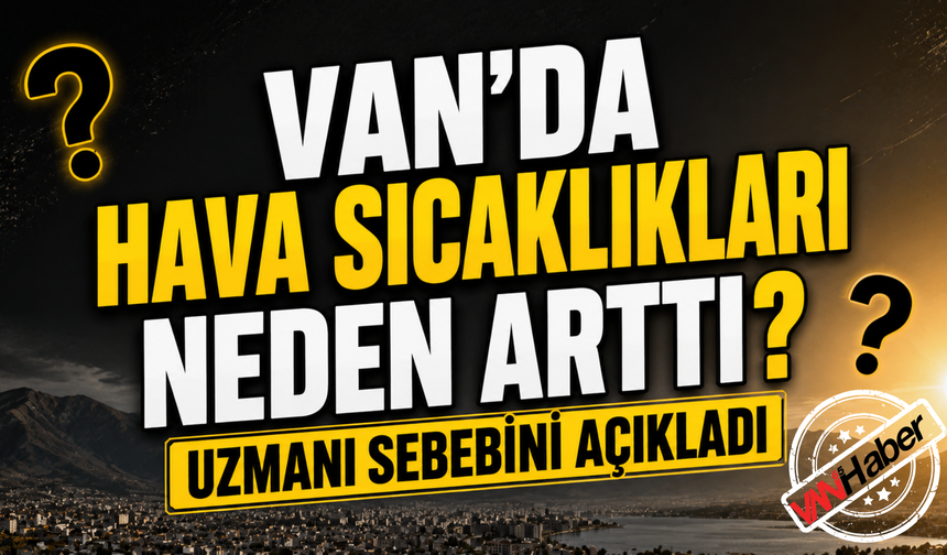 Van'da Bunaltan Sıcakların Nedeni Ortaya Çıktı! Uzmanı Uyardı
